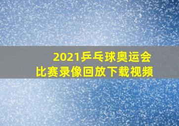 2021乒乓球奥运会比赛录像回放下载视频