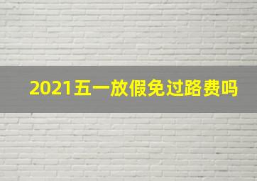 2021五一放假免过路费吗