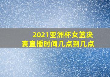 2021亚洲杯女篮决赛直播时间几点到几点