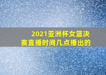 2021亚洲杯女篮决赛直播时间几点播出的