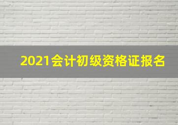 2021会计初级资格证报名