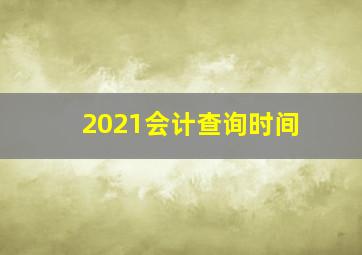 2021会计查询时间