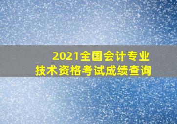 2021全国会计专业技术资格考试成绩查询