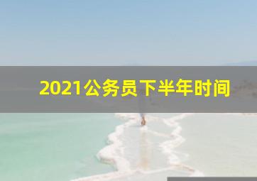 2021公务员下半年时间