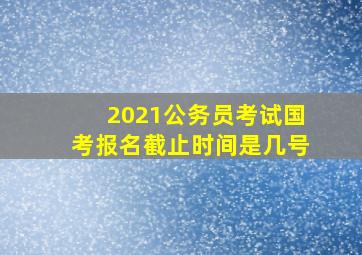 2021公务员考试国考报名截止时间是几号