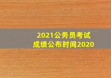 2021公务员考试成绩公布时间2020