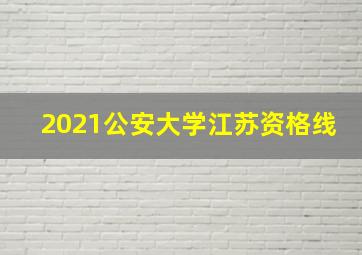 2021公安大学江苏资格线