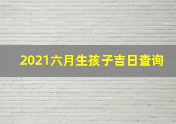 2021六月生孩子吉日查询