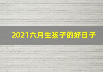 2021六月生孩子的好日子