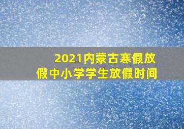 2021内蒙古寒假放假中小学学生放假时间