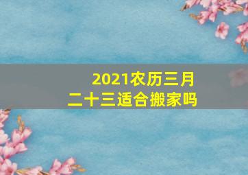 2021农历三月二十三适合搬家吗