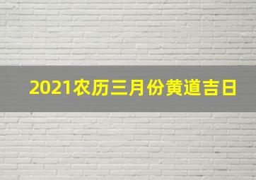 2021农历三月份黄道吉日