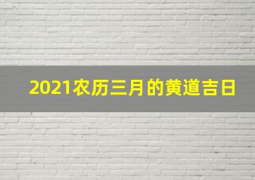 2021农历三月的黄道吉日