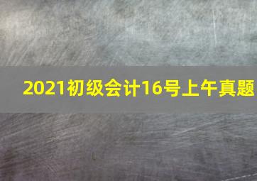 2021初级会计16号上午真题