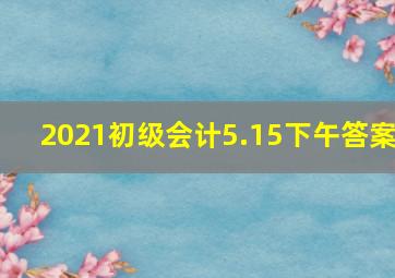 2021初级会计5.15下午答案