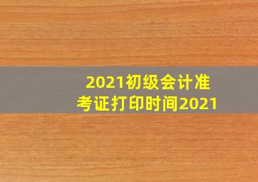 2021初级会计准考证打印时间2021