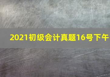 2021初级会计真题16号下午