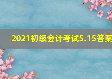 2021初级会计考试5.15答案