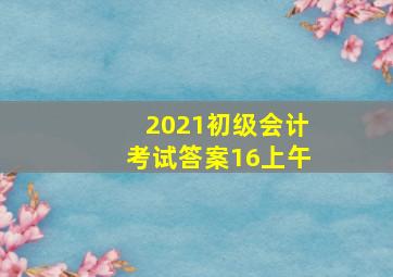 2021初级会计考试答案16上午