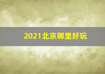 2021北京哪里好玩