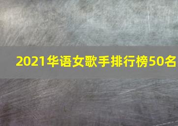 2021华语女歌手排行榜50名