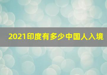 2021印度有多少中国人入境