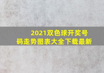 2021双色球开奖号码走势图表大全下载最新