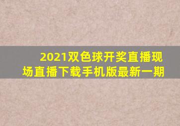 2021双色球开奖直播现场直播下载手机版最新一期