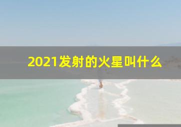 2021发射的火星叫什么