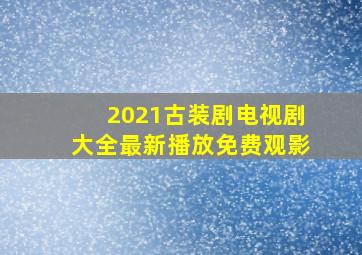 2021古装剧电视剧大全最新播放免费观影