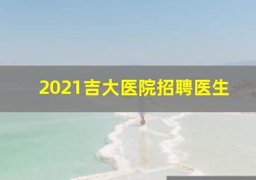 2021吉大医院招聘医生