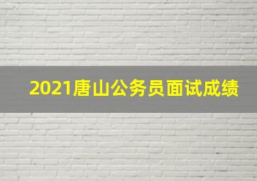 2021唐山公务员面试成绩