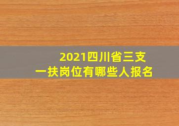 2021四川省三支一扶岗位有哪些人报名