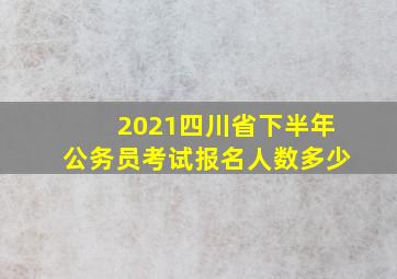 2021四川省下半年公务员考试报名人数多少