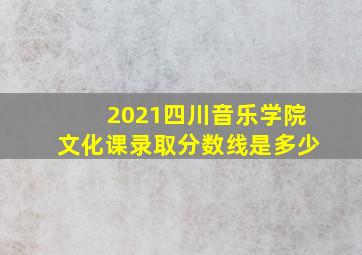 2021四川音乐学院文化课录取分数线是多少