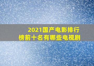 2021国产电影排行榜前十名有哪些电视剧