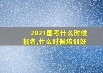 2021国考什么时候报名,什么时候培训好