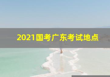 2021国考广东考试地点