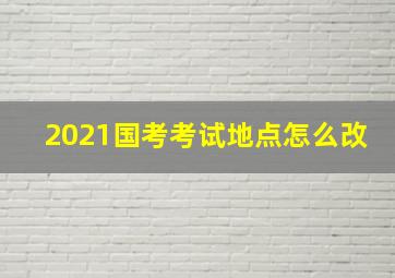 2021国考考试地点怎么改