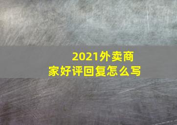 2021外卖商家好评回复怎么写