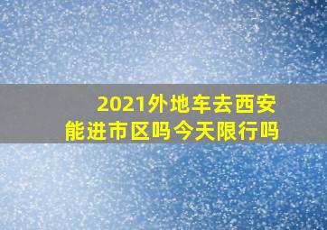 2021外地车去西安能进市区吗今天限行吗