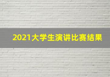 2021大学生演讲比赛结果