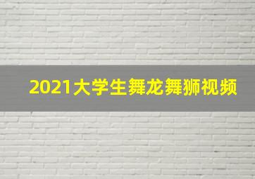 2021大学生舞龙舞狮视频