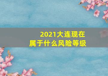 2021大连现在属于什么风险等级