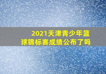 2021天津青少年篮球锦标赛成绩公布了吗