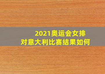 2021奥运会女排对意大利比赛结果如何