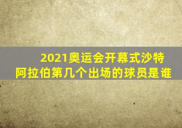 2021奥运会开幕式沙特阿拉伯第几个出场的球员是谁