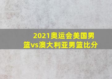 2021奥运会美国男篮vs澳大利亚男篮比分