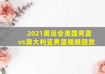 2021奥运会美国男篮vs澳大利亚男篮视频回放