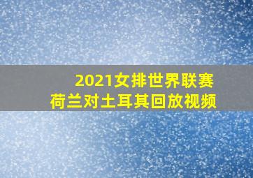 2021女排世界联赛荷兰对土耳其回放视频